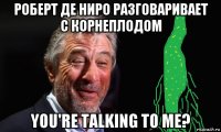 роберт де ниро разговаривает с корнеплодом you're talking to me?