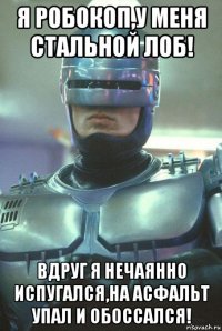 я робокоп,у меня стальной лоб! вдруг я нечаянно испугался,на асфальт упал и обоссался!