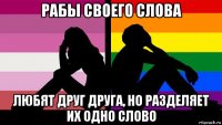 рабы своего слова любят друг друга, но разделяет их одно слово