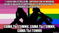 y luego una estrella me contagia con su mordida solar la galaxia es un perro de luz persiguiendo du propia cola en espiral сама ты гомик, сама ты гомик, сама ты гомик