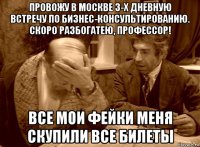 провожу в москве 3-х дневную встречу по бизнес-консультированию. скоро разбогатею, профессор! все мои фейки меня скупили все билеты