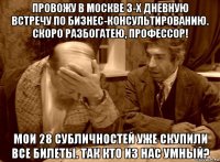 провожу в москве 3-х дневную встречу по бизнес-консультированию. скоро разбогатею, профессор! мои 28 субличностей уже скупили все билеты. так кто из нас умный?