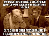 научился переписывать стихи умной дуры своими словами и выдавать их за свои сегодня провёл презентацию в подземном переходе чертаново