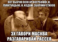 вот выучю всю арфографию, и, пунктуацыю, и, издам, зборник стихов эх гавори масква разгаваривай рассея