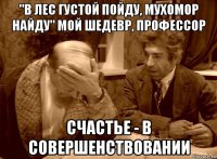 "в лес густой пойду, мухомор найду" мой шедевр, профессор счастье - в совершенствовании