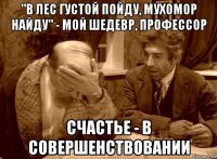 "в лес густой пойду, мухомор найду" - мой шедевр, профессор счастье - в совершенствовании