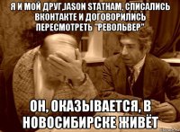 я и мой друг,jason statham, списались вконтакте и договорились пересмотреть "револьвер" он, оказывается, в новосибирске живёт