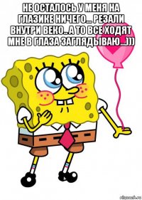 не осталось у меня на глазике ничего... резали внутри веко.. а то все ходят мне в глаза заглядываю...))) 