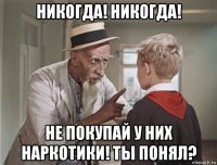 никогда! никогда! не покупай у них наркотики! ты понял?