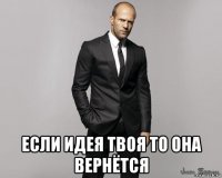  если идея твоя то она вернётся