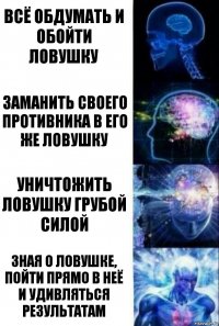 Всё обдумать и обойти ловушку Заманить своего противника в его же ловушку Уничтожить ловушку грубой силой Зная о ловушке, пойти прямо в неё и удивляться результатам