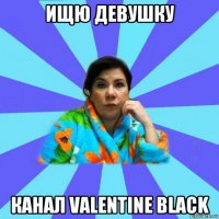 ищю девушку канал valentine black