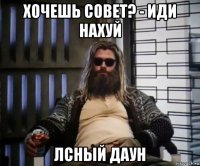 хочешь совет? - иди нахуй лсный даун