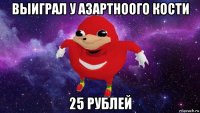 выиграл у азартноого кости 25 рублей