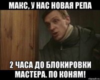 макс, у нас новая репа 2 часа до блокировки мастера. по коням!