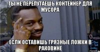 ты не перепутаешь контейнер для мусора если оставишь грязные ложки в раковине