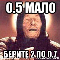 0.5 мало берите 2 по 0.7