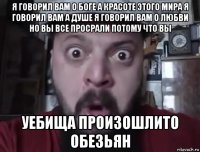 я говорил вам о боге а красоте этого мира я говорил вам а душе я говорил вам о любви но вы все просрали потому что вы уебища произошлито обезьян