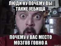 люди ну почему вы такие уебища почему у вас место мозгов говно а