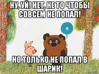 ну, уй! нет, не то чтобы совсем не попал! но только не попал в шарик!