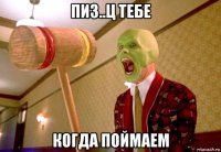 пиз..ц тебе когда поймаем