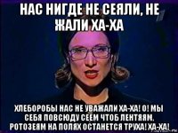 нас нигде не сеяли, не жали ха-ха хлеборобы нас не уважали ха-ха! о! мы себя повсюду сеем чтоб лентяям, ротозеям на полях останется труха! ха-ха!