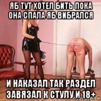 яб тут хотел бить пока она спала яб вибрался и наказал так раздел завязал к стулу и 18+