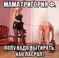 мама григория ф. попу надо вытирать, как пасрал!