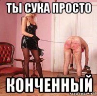 ты сука просто конченный