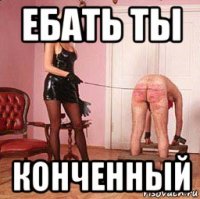 ебать ты конченный