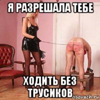 я разрешала тебе ходить без трусиков