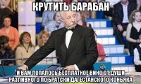 крутить барабан и вам попалось бесплатное вино от души разливного по братски дагестанского коньяка