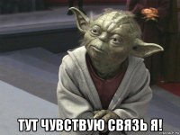  тут чувствую связь я!