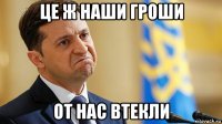 це ж наши гроши от нас втекли