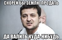 скорей бы землю продать да валить куда-нибудь