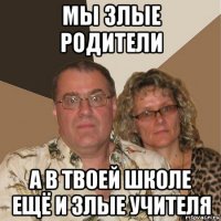 мы злые родители а в твоей школе ещё и злые учителя