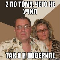 2 по тому, чего не учил так я и поверил!