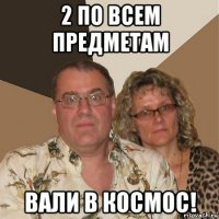 2 по всем предметам вали в космос!