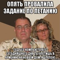 опять провалила задание по летанию год без компьютера! с сегодняшнего дня ты улетишь в армению на новый дом, ушлёпок!