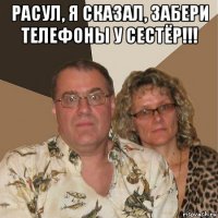 расул, я сказал, забери телефоны у сестёр!!! 