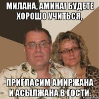 милана, амина! будете хорошо учиться, пригласим амиржана и асылжана в гости.