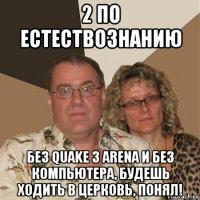 2 по естествознанию без quake 3 arena и без компьютера, будешь ходить в церковь, понял!