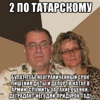 2 по татарскому булат, тебе неограниченный срок лишения доты и депорт в катар в армию служить за такие оценки, деградант-негодяй-придурок-гад!