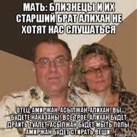 мать: близнецы и их старший брат алихан не хотят нас слушаться отец: амиржан, асылжан, алихан! вы будете наказаны! все трое! алихан будет драить туалет, асылжан будет мыть полы, амиржан будет стирать вещи!