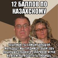 12 баллов по казахскому асылжан, ты самый большой молодец!!! мы гордимся тобой! ешь побольше сладкого, сухариков, играй во все игры. всё что ты любишь.