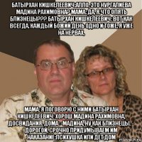 батырхан кишкелеевич:алло, это нургалиева мадина рахимовна? мама: да, я.что опять близнецы??? батырхан кишкелеевич: вот как всегда, каждый божий день одно и тоже, я уже на нервах, мама: я поговорю с ними батырхан кишкелеевич: хорош мадина рахимовна, досвидания. дома: -мадина, ну как близнецы. - дорогой, срочно придумываем им наказание:психушка или дет дом