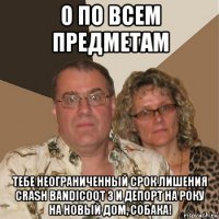 0 по всем предметам тебе неограниченный срок лишения crash bandicoot 3 и депорт на року на новый дом, собака!