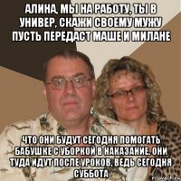 алина, мы на работу, ты в универ, скажи своему мужу пусть передаст маше и милане что они будут сегодня помогать бабушке с уборкой в наказание. они туда идут после уроков, ведь сегодня суббота