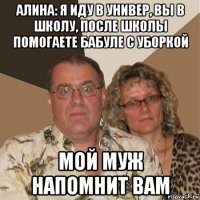 алина: я иду в универ, вы в школу, после школы помогаете бабуле с уборкой мой муж напомнит вам