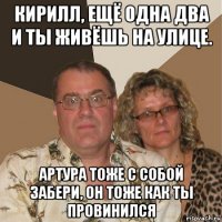 кирилл, ещё одна два и ты живёшь на улице. артура тоже с собой забери, он тоже как ты провинился